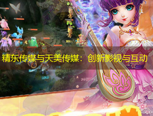 精東傳媒與天美傳媒：創(chuàng)新影視與互動(dòng)