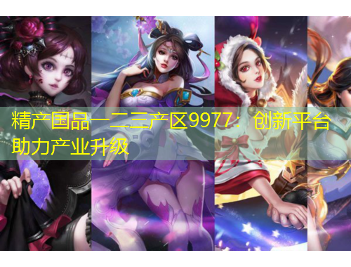 精產(chǎn)國品一二三產(chǎn)區(qū)9977：創(chuàng)新平臺(tái)助力產(chǎn)業(yè)升級(jí)