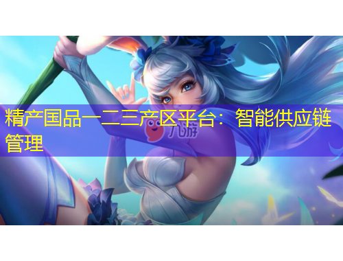 精產(chǎn)國(guó)品一二三產(chǎn)區(qū)平臺(tái)：智能供應(yīng)鏈管理
