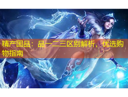 精產(chǎn)國品：品一二三區(qū)別解析，優(yōu)選購物指南