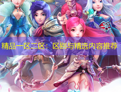 精品一區(qū)二區(qū)：區(qū)別與精選內(nèi)容推薦
