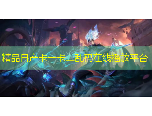精品日產(chǎn)卡一卡二亂碼在線播放平臺(tái)