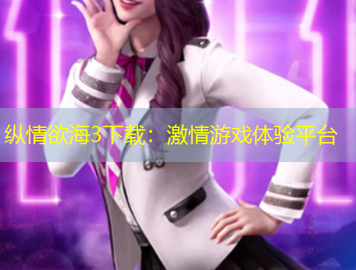 縱情欲海3下載：激情游戲體驗(yàn)平臺(tái)