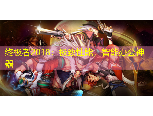 終極者2018：極致性能，智能辦公神器