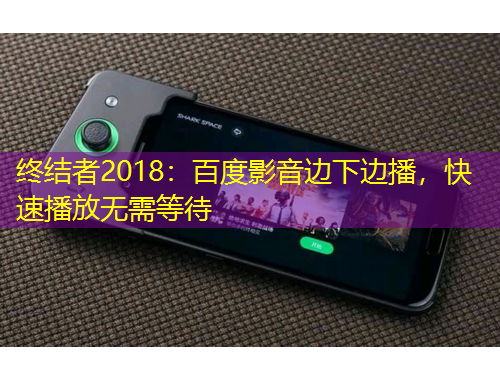終結(jié)者2018：百度影音邊下邊播，快速播放無需等待