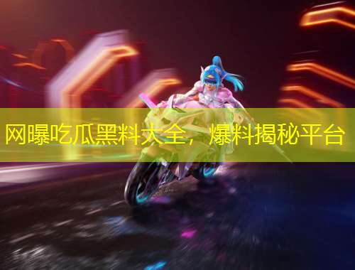 網(wǎng)曝吃瓜黑料大全，爆料揭秘平臺(tái)