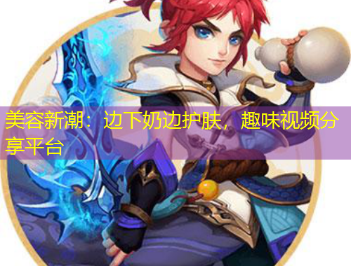 美容新潮：邊下奶邊護膚，趣味視頻分享平臺