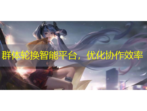 群體輪換智能平臺，優(yōu)化協(xié)作效率