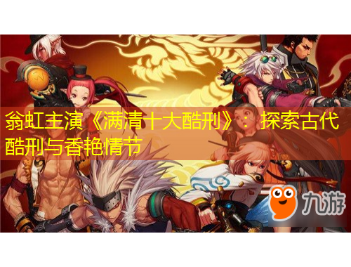 翁虹主演《滿清十大酷刑》：探索古代酷刑與香艷情節(jié)