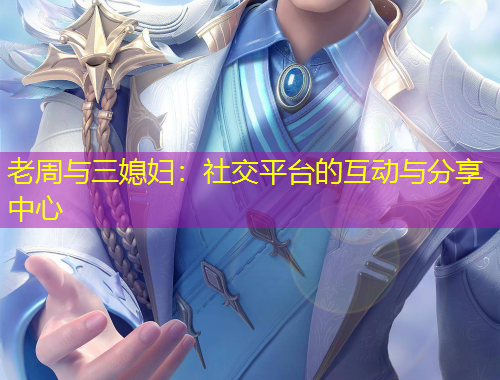 老周與三媳婦：社交平臺的互動與分享中心