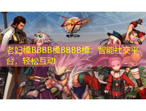 老婦槡BBBB槡BBBB槡：智能社交平臺，輕松互動