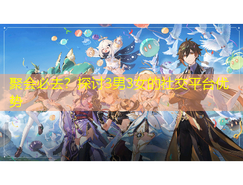 聚會(huì)必去？探討3男3女的社交平臺(tái)優(yōu)勢(shì)