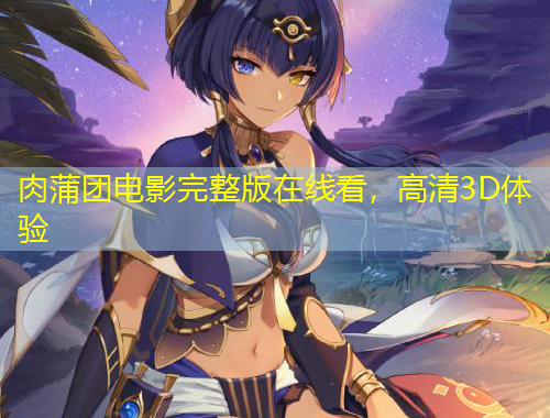 肉蒲團(tuán)電影完整版在線看，高清3D體驗(yàn)