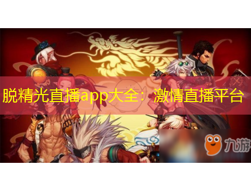 脫精光直播app大全：激情直播平臺(tái)