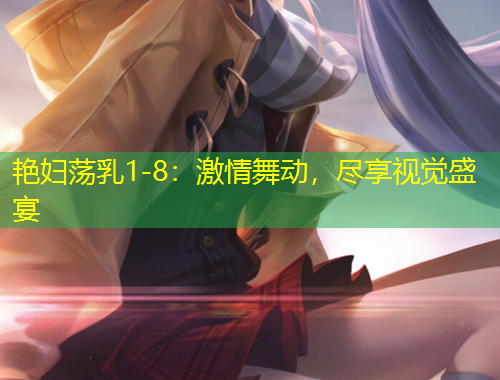 艷婦蕩乳1-8：激情舞動(dòng)，盡享視覺(jué)盛宴