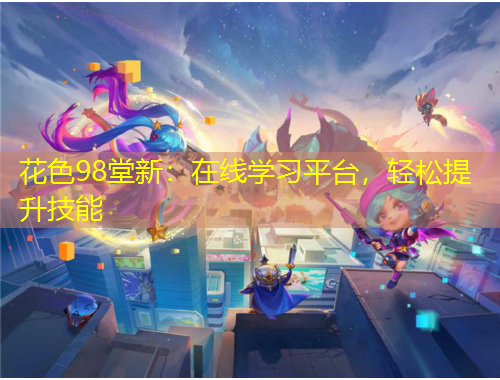 花色98堂新：在線學(xué)習(xí)平臺，輕松提升技能
