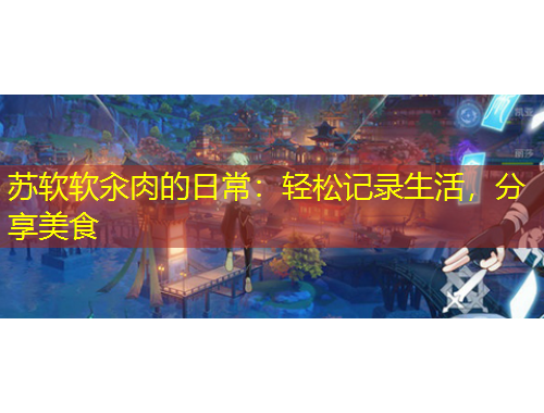 蘇軟軟汆肉的日常：輕松記錄生活，分享美食