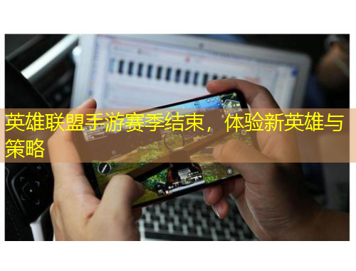 英雄聯(lián)盟手游賽季結(jié)束，體驗新英雄與策略