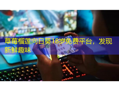 草莓榴蓮向日葵18歲免費平臺，發(fā)現(xiàn)新鮮趣味