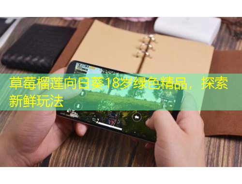 草莓榴蓮向日葵18歲綠色精品，探索新鮮玩法