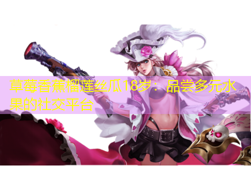 草莓香蕉榴蓮絲瓜18歲：品嘗多元水果的社交平臺