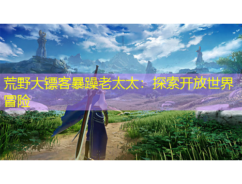 荒野大鏢客暴躁老太太：探索開放世界冒險(xiǎn)