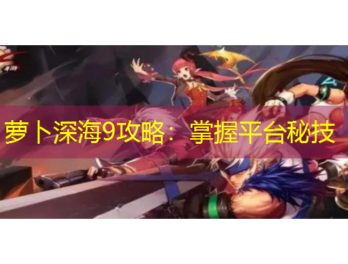 蘿卜深海9攻略：掌握平臺(tái)秘技