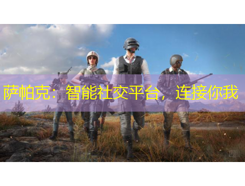 薩帕克：智能社交平臺(tái)，連接你我