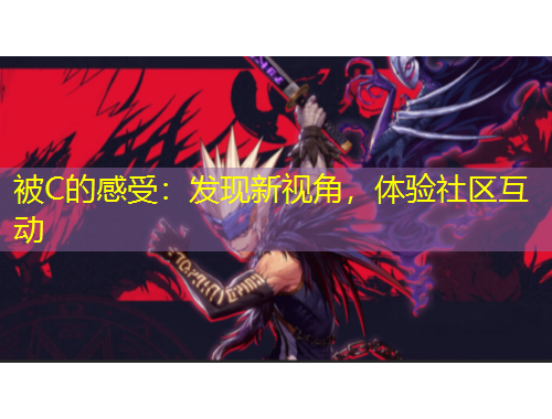 被C的感受：發(fā)現(xiàn)新視角，體驗(yàn)社區(qū)互動(dòng)