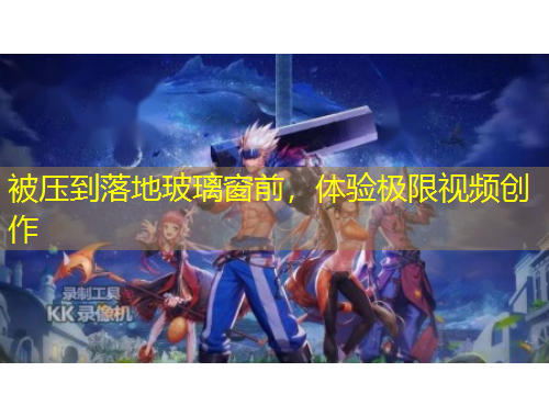 被壓到落地玻璃窗前，體驗極限視頻創(chuàng)作