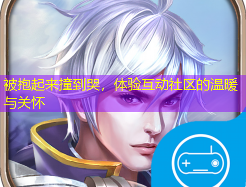 被抱起來撞到哭，體驗(yàn)互動社區(qū)的溫暖與關(guān)懷