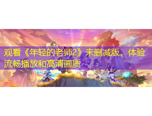 觀看《年輕的老師2》未刪減版，體驗流暢播放和高清畫質(zhì)