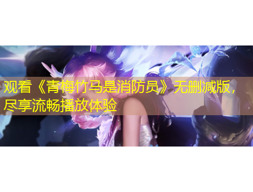 觀看《青梅竹馬是消防員》無刪減版，盡享流暢播放體驗