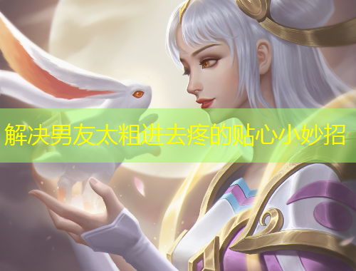 解決男友太粗進(jìn)去疼的貼心小妙招