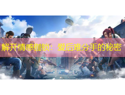 解開(kāi)情感枷鎖：愛(ài)后難分手的秘密
