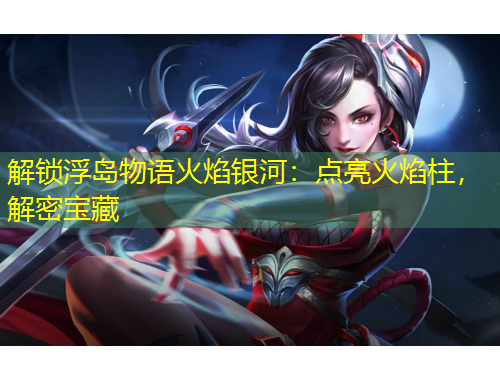 解鎖浮島物語(yǔ)火焰銀河：點(diǎn)亮火焰柱，解密寶藏