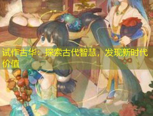 試作古華：探索古代智慧，發(fā)現(xiàn)新時(shí)代價(jià)值