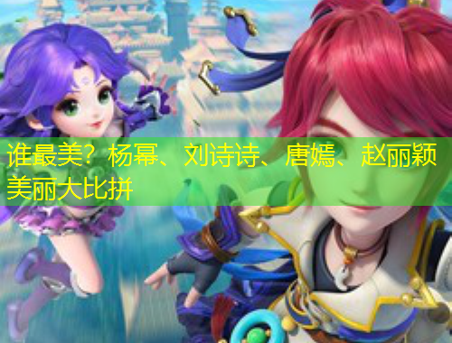 誰最美？楊冪、劉詩詩、唐嫣、趙麗穎美麗大比拼