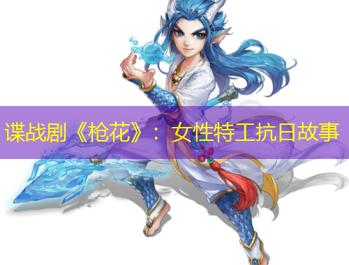 諜戰(zhàn)劇《槍花》：女性特工抗日故事