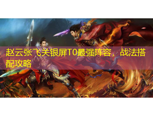 趙云張飛關(guān)銀屏T0最強(qiáng)陣容，戰(zhàn)法搭配攻略