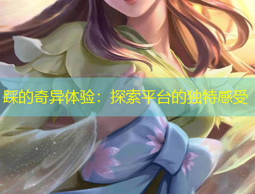 踩的奇異體驗(yàn)：探索平臺的獨(dú)特感受