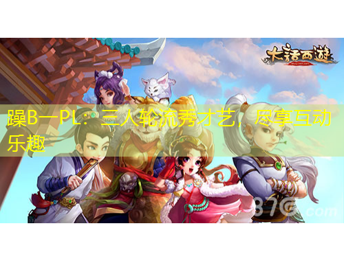 躁B一PL：三人輪流秀才藝，盡享互動樂趣