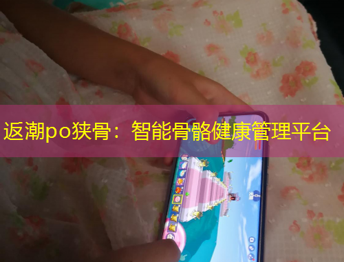 返潮po狹骨：智能骨骼健康管理平臺(tái)