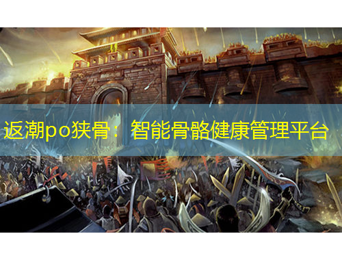 返潮po狹骨：智能骨骼健康管理平臺(tái)