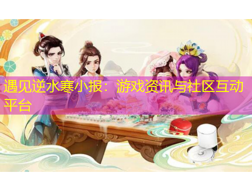 遇見(jiàn)逆水寒小報(bào)：游戲資訊與社區(qū)互動(dòng)平臺(tái)