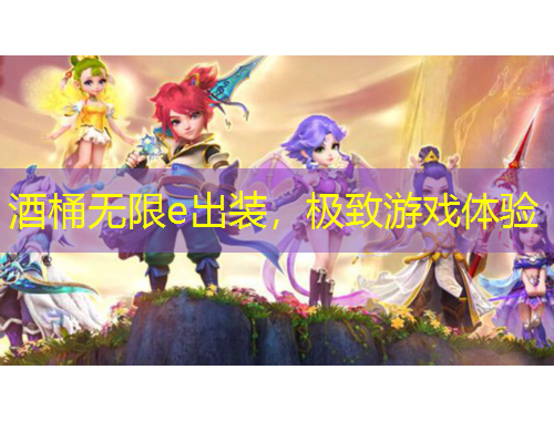 酒桶無限e出裝，極致游戲體驗
