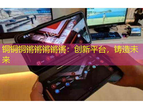 銅銅銅鏘鏘鏘鏘鏘：創(chuàng)新平臺，鑄造未來