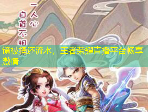 鏡被捅還流水，王者榮耀直播平臺(tái)暢享激情