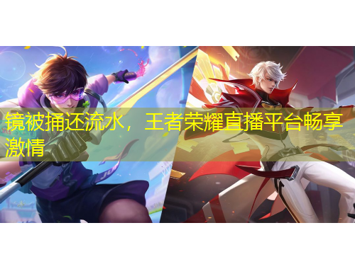 鏡被捅還流水，王者榮耀直播平臺(tái)暢享激情