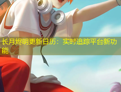 長月燼明更新日歷：實時追蹤平臺新功能